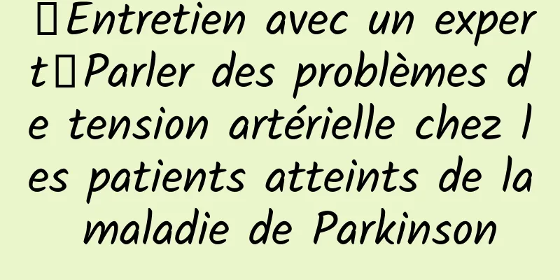 【Entretien avec un expert】Parler des problèmes de tension artérielle chez les patients atteints de la maladie de Parkinson