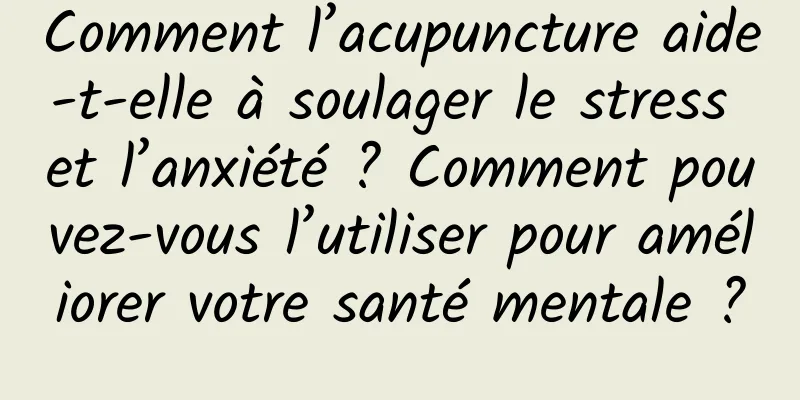 Comment l’acupuncture aide-t-elle à soulager le stress et l’anxiété ? Comment pouvez-vous l’utiliser pour améliorer votre santé mentale ?