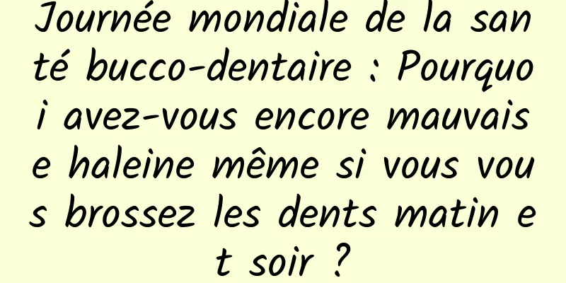Journée mondiale de la santé bucco-dentaire : Pourquoi avez-vous encore mauvaise haleine même si vous vous brossez les dents matin et soir ?