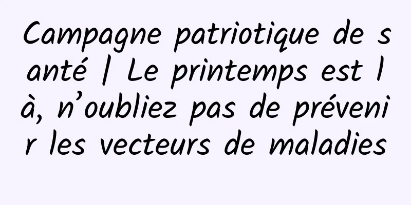 Campagne patriotique de santé | Le printemps est là, n’oubliez pas de prévenir les vecteurs de maladies
