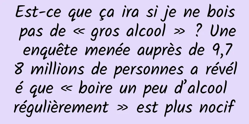 Est-ce que ça ira si je ne bois pas de « gros alcool » ? Une enquête menée auprès de 9,78 millions de personnes a révélé que « boire un peu d’alcool régulièrement » est plus nocif