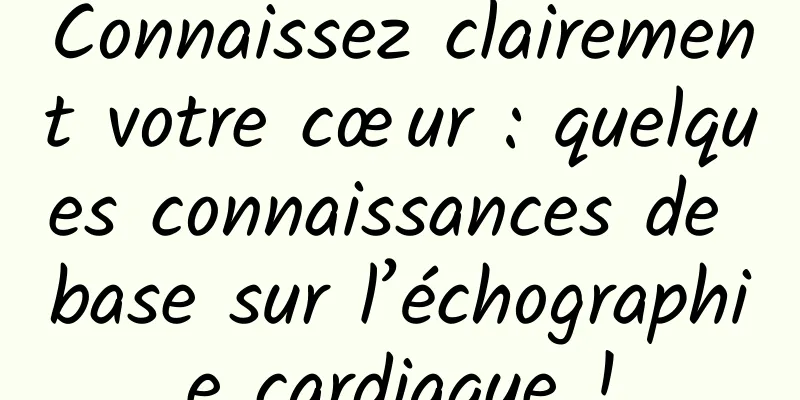 Connaissez clairement votre cœur : quelques connaissances de base sur l’échographie cardiaque !