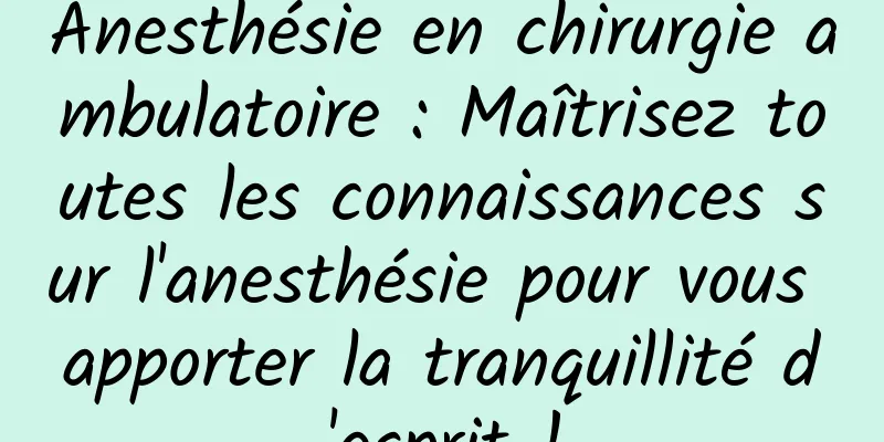 Anesthésie en chirurgie ambulatoire : Maîtrisez toutes les connaissances sur l'anesthésie pour vous apporter la tranquillité d'esprit !