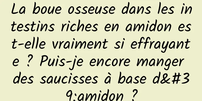 La boue osseuse dans les intestins riches en amidon est-elle vraiment si effrayante ? Puis-je encore manger des saucisses à base d'amidon ?