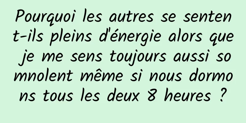 Pourquoi les autres se sentent-ils pleins d'énergie alors que je me sens toujours aussi somnolent même si nous dormons tous les deux 8 heures ?