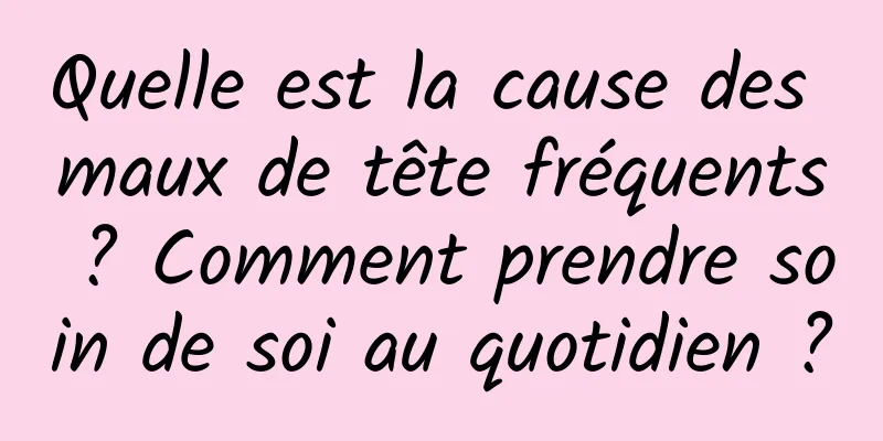 Quelle est la cause des maux de tête fréquents ? Comment prendre soin de soi au quotidien ?
