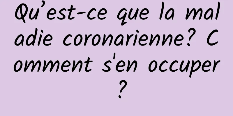 Qu’est-ce que la maladie coronarienne? Comment s'en occuper ?