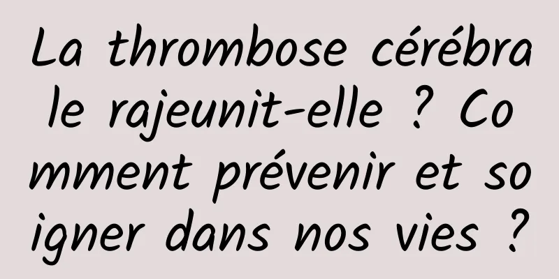La thrombose cérébrale rajeunit-elle ? Comment prévenir et soigner dans nos vies ?
