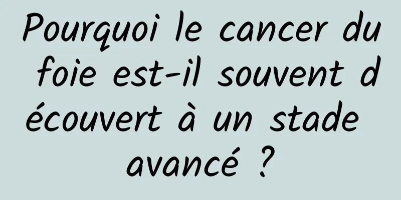 Pourquoi le cancer du foie est-il souvent découvert à un stade avancé ?