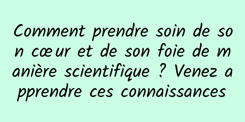 Comment prendre soin de son cœur et de son foie de manière scientifique ? Venez apprendre ces connaissances