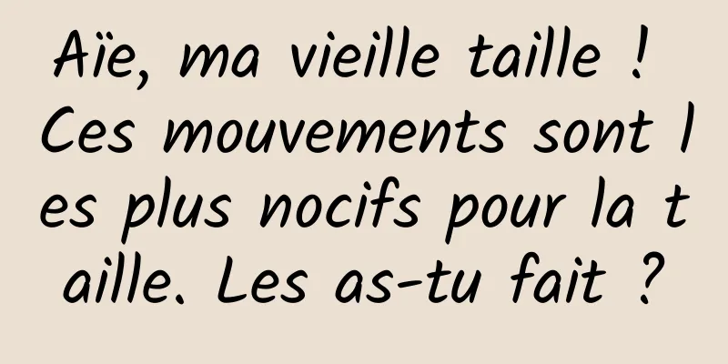 Aïe, ma vieille taille ! Ces mouvements sont les plus nocifs pour la taille. Les as-tu fait ?