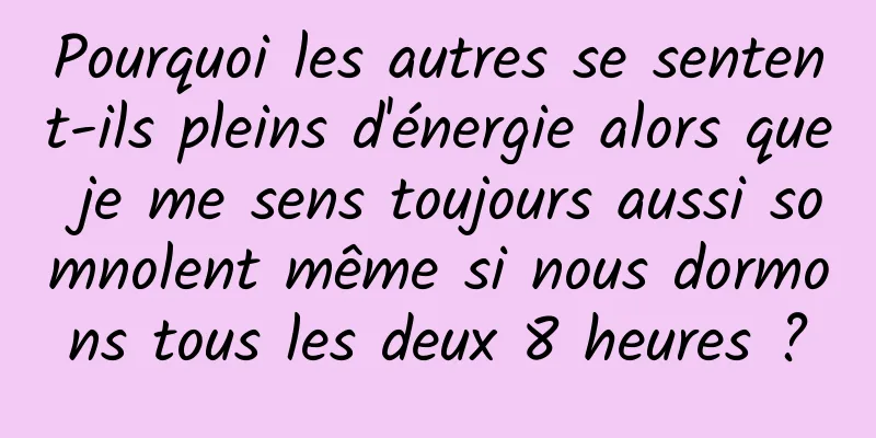 Pourquoi les autres se sentent-ils pleins d'énergie alors que je me sens toujours aussi somnolent même si nous dormons tous les deux 8 heures ?