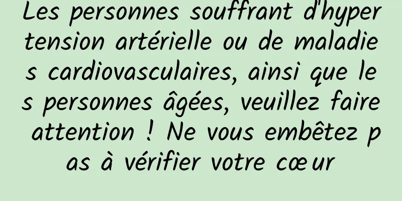 Les personnes souffrant d'hypertension artérielle ou de maladies cardiovasculaires, ainsi que les personnes âgées, veuillez faire attention ! Ne vous embêtez pas à vérifier votre cœur