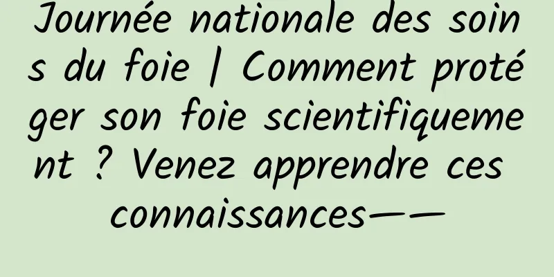 Journée nationale des soins du foie | Comment protéger son foie scientifiquement ? Venez apprendre ces connaissances——