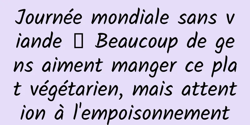 Journée mondiale sans viande 丨 Beaucoup de gens aiment manger ce plat végétarien, mais attention à l'empoisonnement