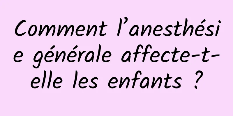 Comment l’anesthésie générale affecte-t-elle les enfants ?