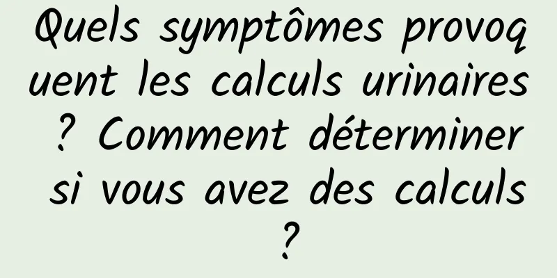 Quels symptômes provoquent les calculs urinaires ? Comment déterminer si vous avez des calculs ?
