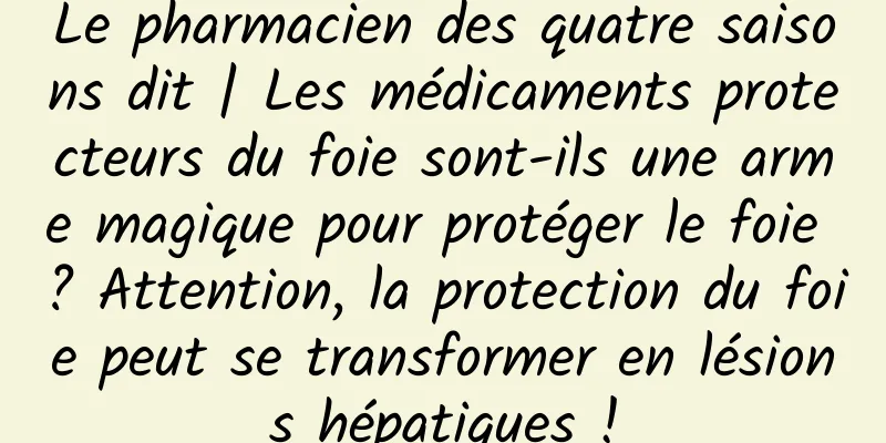 Le pharmacien des quatre saisons dit | Les médicaments protecteurs du foie sont-ils une arme magique pour protéger le foie ? Attention, la protection du foie peut se transformer en lésions hépatiques !