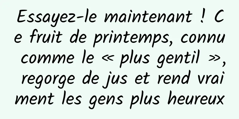 Essayez-le maintenant ! Ce fruit de printemps, connu comme le « plus gentil », regorge de jus et rend vraiment les gens plus heureux