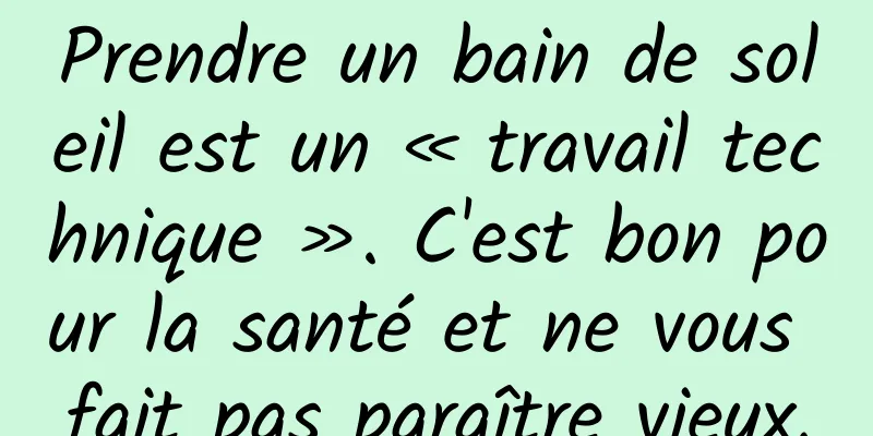 Prendre un bain de soleil est un « travail technique ». C'est bon pour la santé et ne vous fait pas paraître vieux.