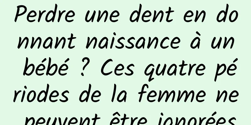Perdre une dent en donnant naissance à un bébé ? Ces quatre périodes de la femme ne peuvent être ignorées