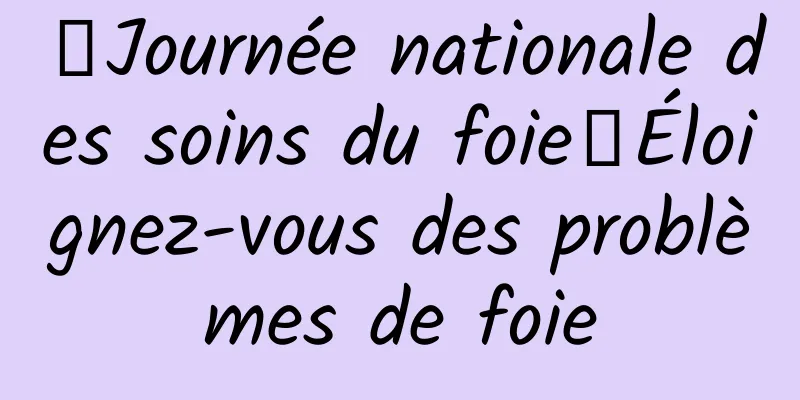 【Journée nationale des soins du foie】Éloignez-vous des problèmes de foie