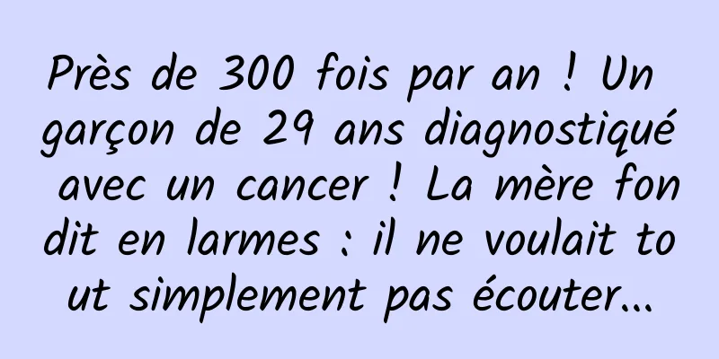 Près de 300 fois par an ! Un garçon de 29 ans diagnostiqué avec un cancer ! La mère fondit en larmes : il ne voulait tout simplement pas écouter...