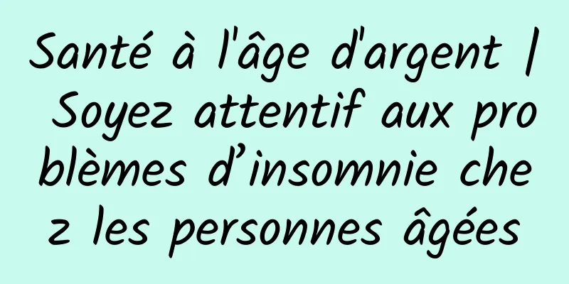 Santé à l'âge d'argent | Soyez attentif aux problèmes d’insomnie chez les personnes âgées