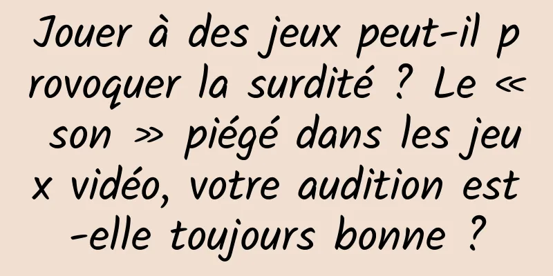 Jouer à des jeux peut-il provoquer la surdité ? Le « son » piégé dans les jeux vidéo, votre audition est-elle toujours bonne ?