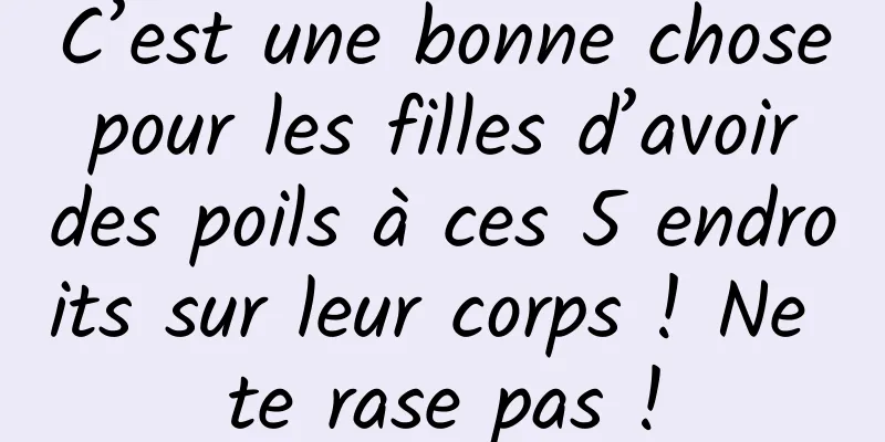 C’est une bonne chose pour les filles d’avoir des poils à ces 5 endroits sur leur corps ! Ne te rase pas !