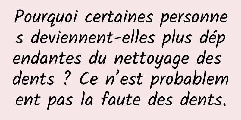 Pourquoi certaines personnes deviennent-elles plus dépendantes du nettoyage des dents ? Ce n’est probablement pas la faute des dents.