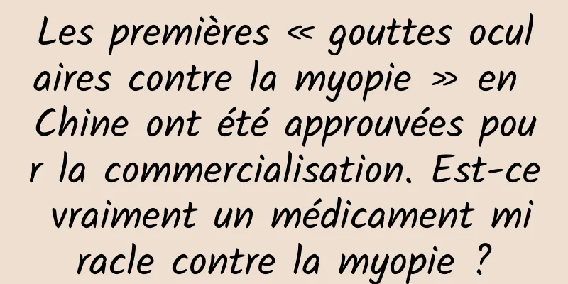 Les premières « gouttes oculaires contre la myopie » en Chine ont été approuvées pour la commercialisation. Est-ce vraiment un médicament miracle contre la myopie ?