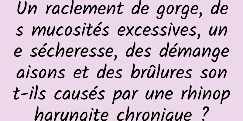Un raclement de gorge, des mucosités excessives, une sécheresse, des démangeaisons et des brûlures sont-ils causés par une rhinopharyngite chronique ?