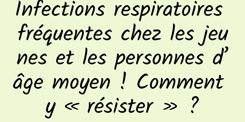 Infections respiratoires fréquentes chez les jeunes et les personnes d’âge moyen ! Comment y « résister » ?