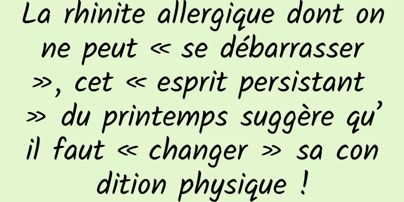 La rhinite allergique dont on ne peut « se débarrasser », cet « esprit persistant » du printemps suggère qu’il faut « changer » sa condition physique !