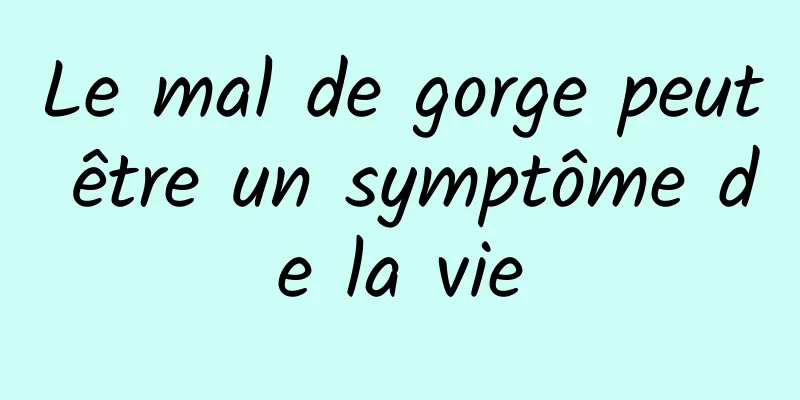 Le mal de gorge peut être un symptôme de la vie