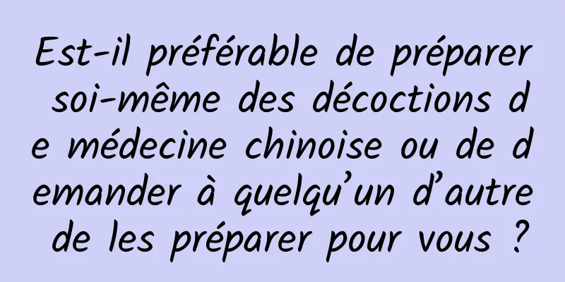 Est-il préférable de préparer soi-même des décoctions de médecine chinoise ou de demander à quelqu’un d’autre de les préparer pour vous ?
