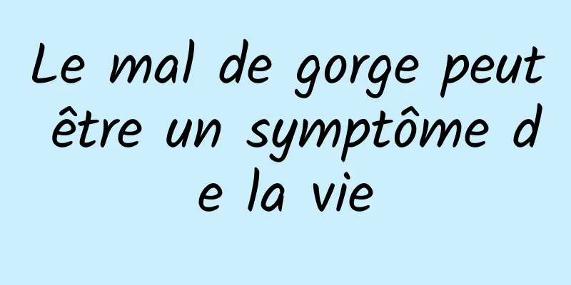 Le mal de gorge peut être un symptôme de la vie