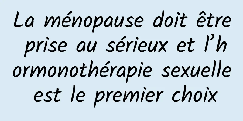 La ménopause doit être prise au sérieux et l’hormonothérapie sexuelle est le premier choix