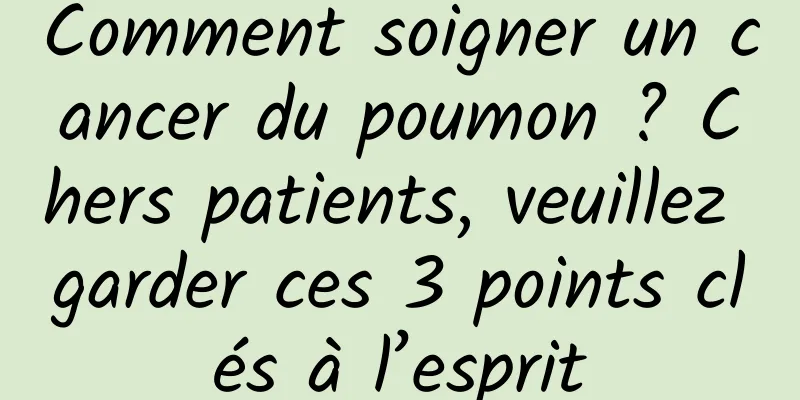 Comment soigner un cancer du poumon ? Chers patients, veuillez garder ces 3 points clés à l’esprit