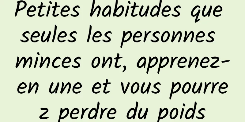 Petites habitudes que seules les personnes minces ont, apprenez-en une et vous pourrez perdre du poids