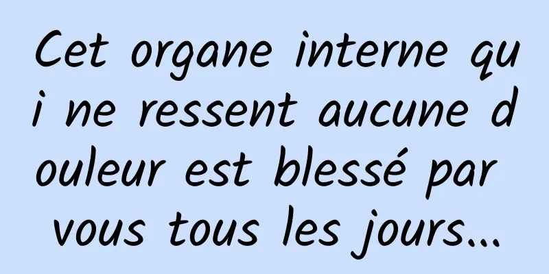 Cet organe interne qui ne ressent aucune douleur est blessé par vous tous les jours...