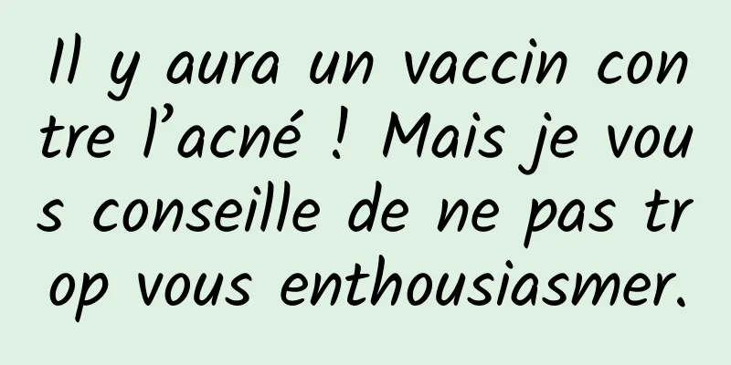 Il y aura un vaccin contre l’acné ! Mais je vous conseille de ne pas trop vous enthousiasmer.