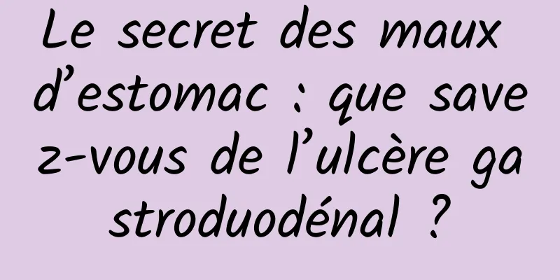 Le secret des maux d’estomac : que savez-vous de l’ulcère gastroduodénal ?