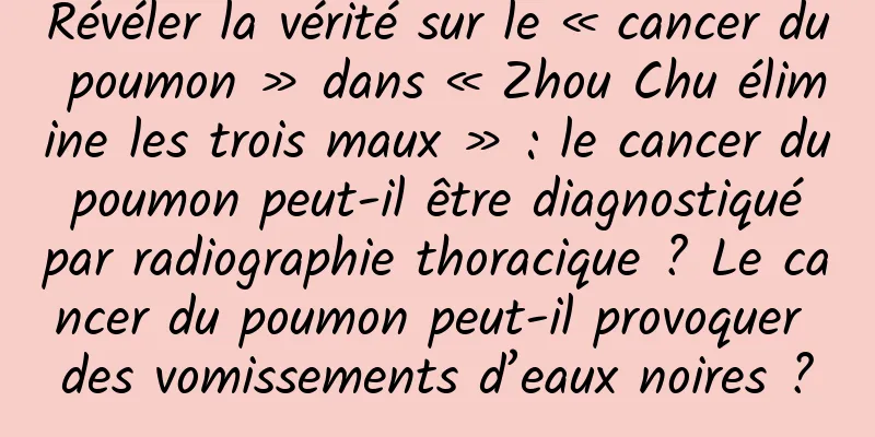 Révéler la vérité sur le « cancer du poumon » dans « Zhou Chu élimine les trois maux » : le cancer du poumon peut-il être diagnostiqué par radiographie thoracique ? Le cancer du poumon peut-il provoquer des vomissements d’eaux noires ?