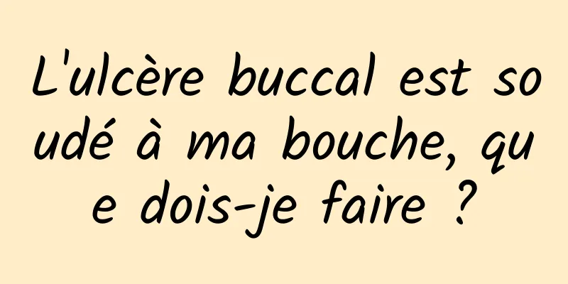L'ulcère buccal est soudé à ma bouche, que dois-je faire ?