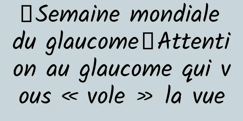 【Semaine mondiale du glaucome】Attention au glaucome qui vous « vole » la vue