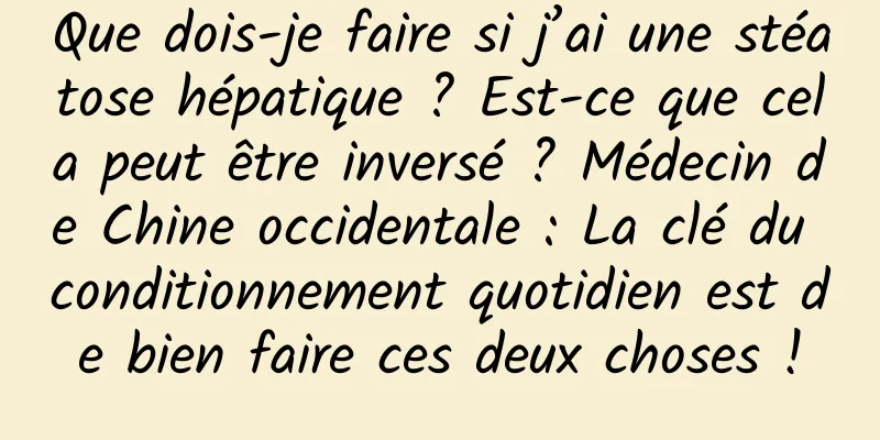 Que dois-je faire si j’ai une stéatose hépatique ? Est-ce que cela peut être inversé ? Médecin de Chine occidentale : La clé du conditionnement quotidien est de bien faire ces deux choses !