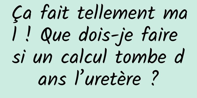 Ça fait tellement mal ! Que dois-je faire si un calcul tombe dans l’uretère ?