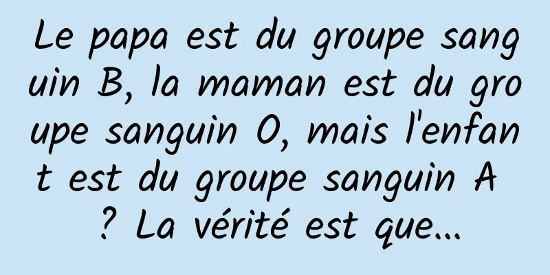 Le papa est du groupe sanguin B, la maman est du groupe sanguin O, mais l'enfant est du groupe sanguin A ? La vérité est que...